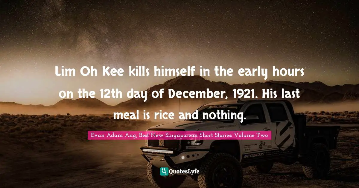 Epigram Quotes: "Lim Oh Kee kills himself in the early hours on the 12th day of December, 1921. His last meal is rice and nothing."