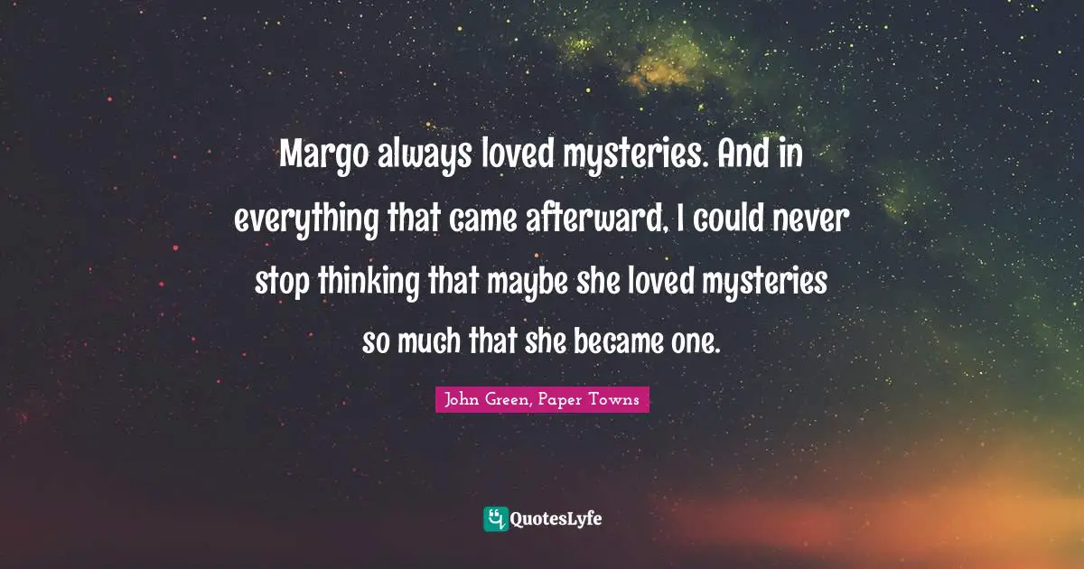 Margo always loved mysteries. And in everything that came afterward, I could never stop thinking that maybe she loved mysteries so much that she became one.