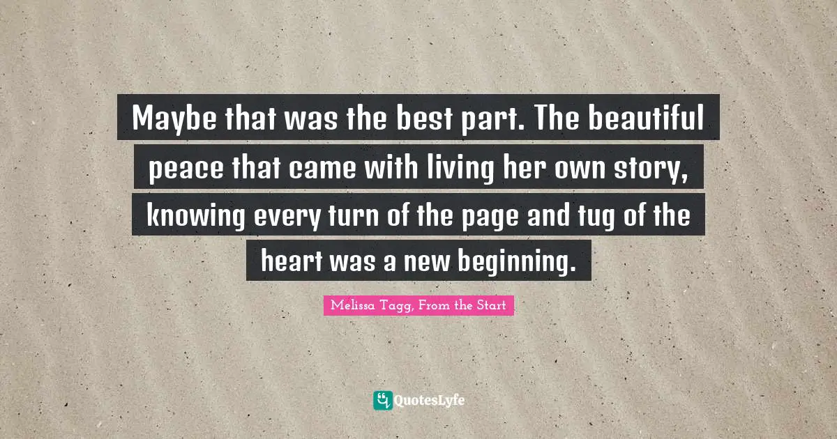 Maybe that was the best part. The beautiful peace that came with living her own story, knowing every turn of the page and tug of the heart was a new beginning.