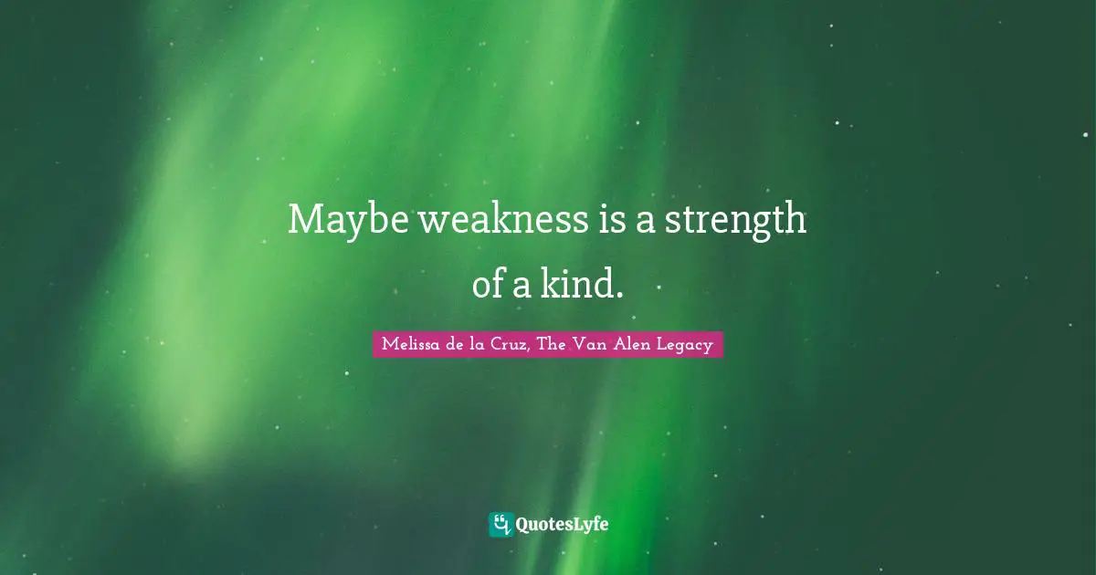 Maybe weakness is a strength of a kind.
