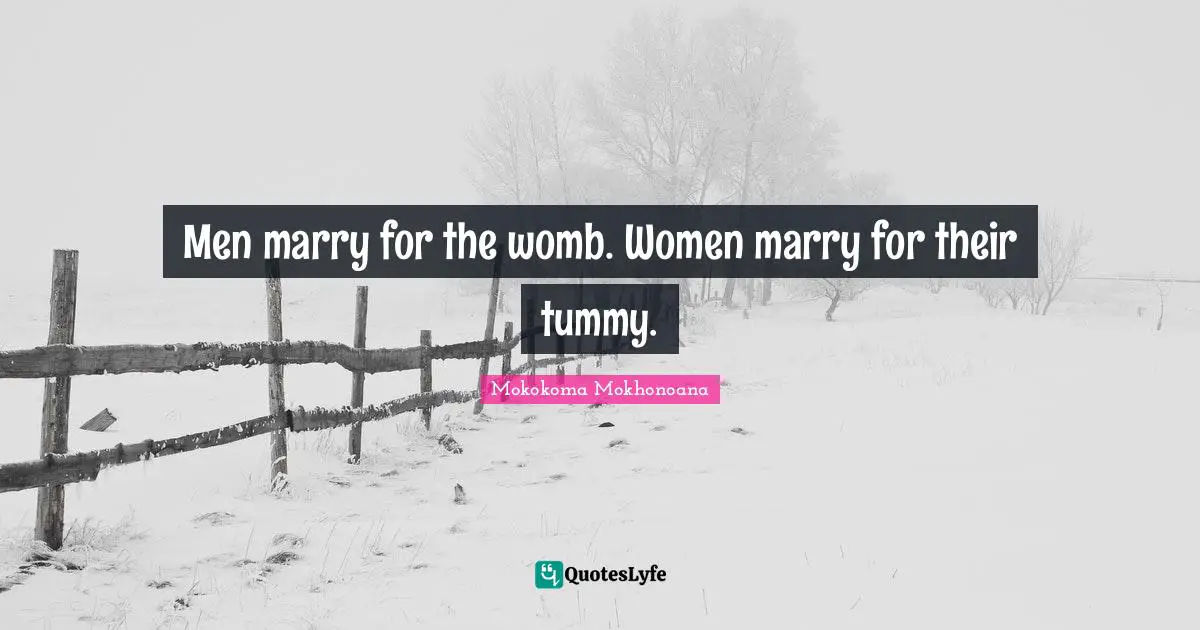 Men marry for the womb. Women marry for their tummy.