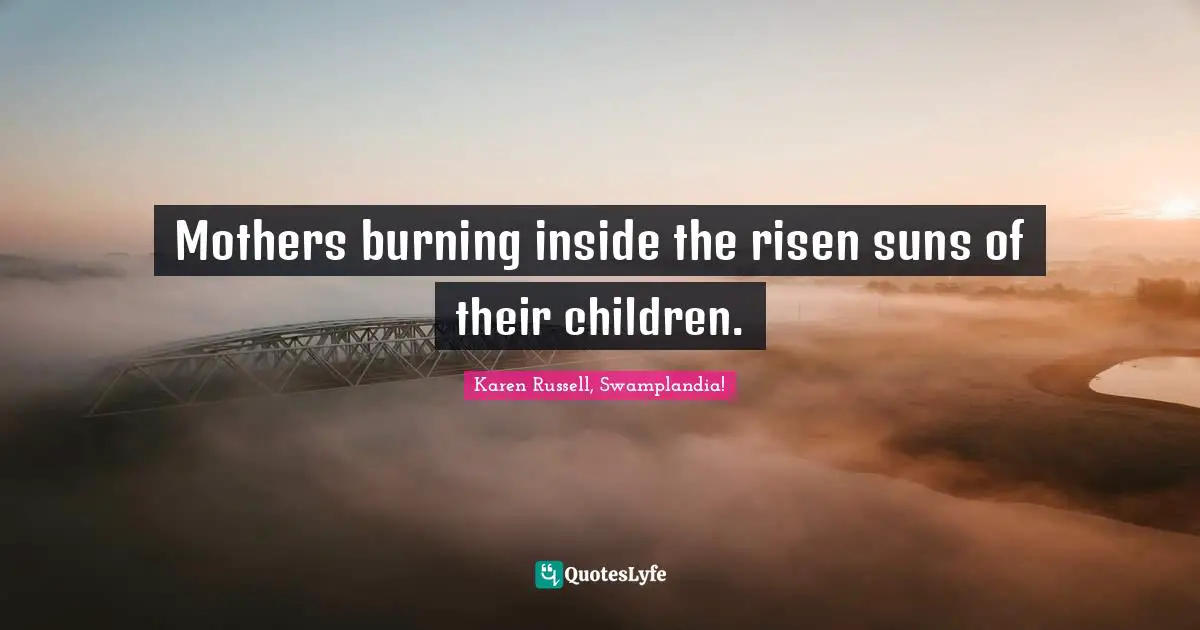 Mothers burning inside the risen suns of their children.
