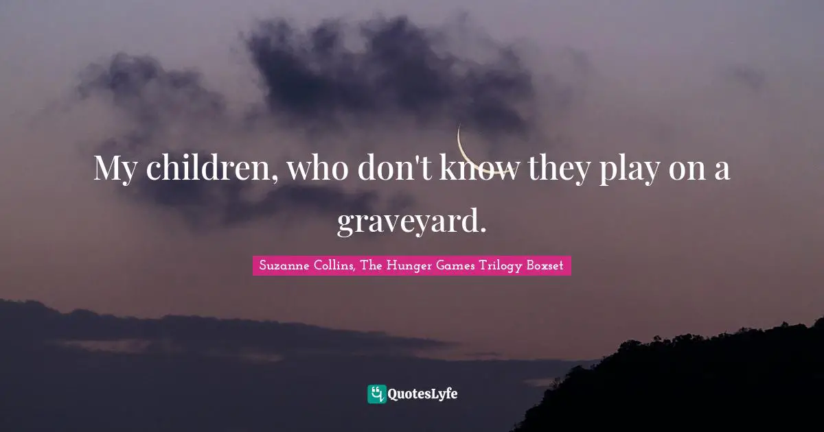 The Hunger Games Quotes: "My children, who don't know they play on a graveyard."