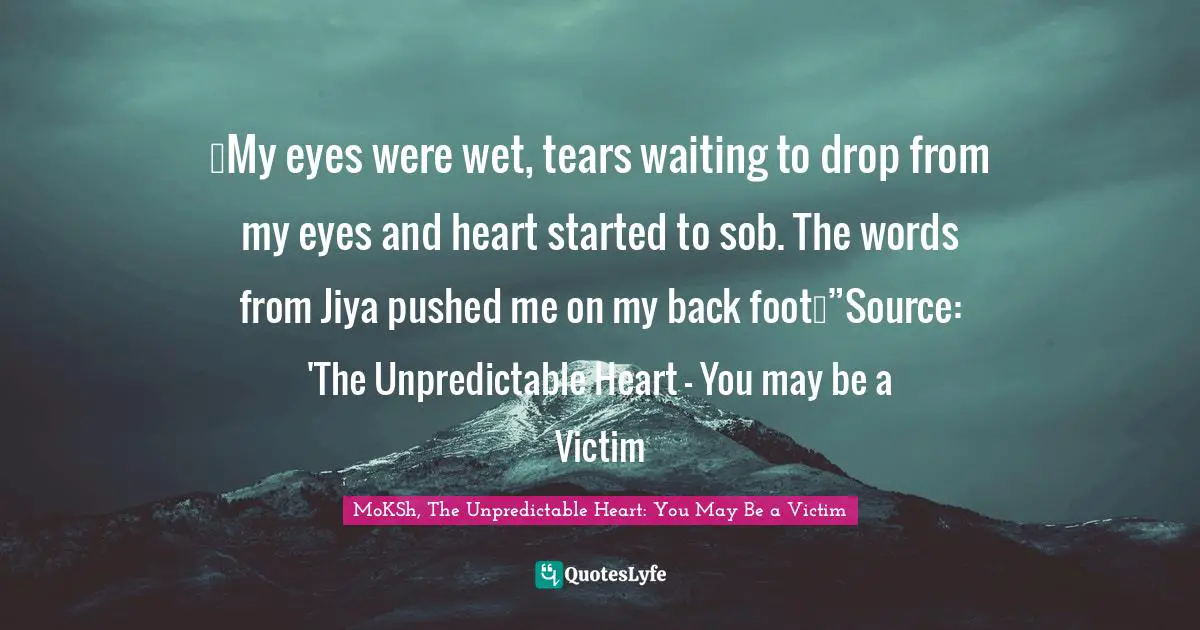 …My eyes were wet, tears waiting to drop from my eyes and heart started to sob. The words from Jiya pushed me on my back foot…”Source: 'The Unpredictable Heart - You may be a Victim