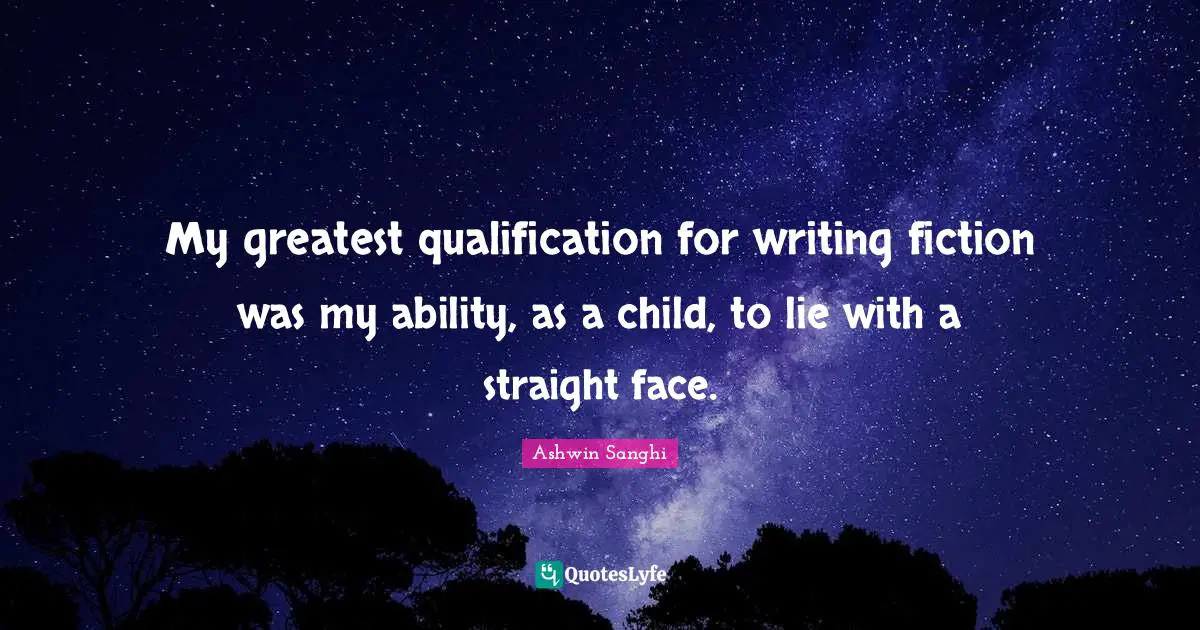 My greatest qualification for writing fiction was my ability, as a child, to lie with a straight face.