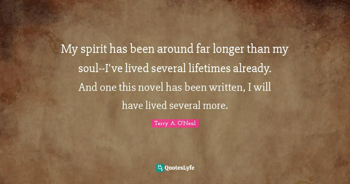 My spirit has been around far longer than my soul--I've lived several lifetimes already. And one this novel has been written, I will have lived several more.