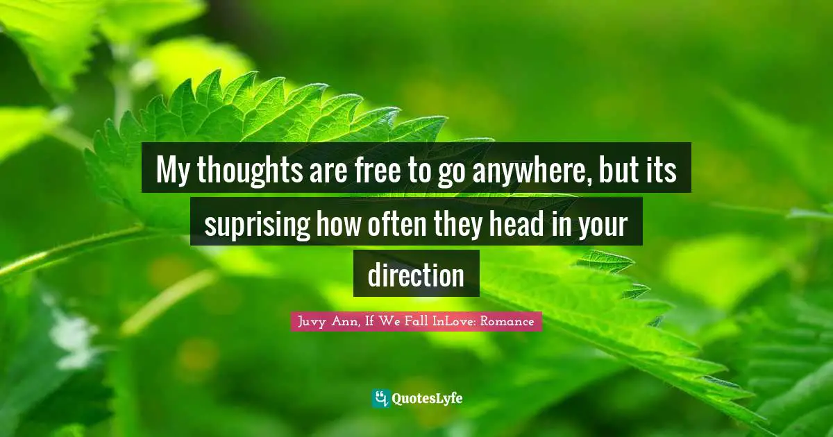 My thoughts are free to go anywhere, but its suprising how often they head in your direction
