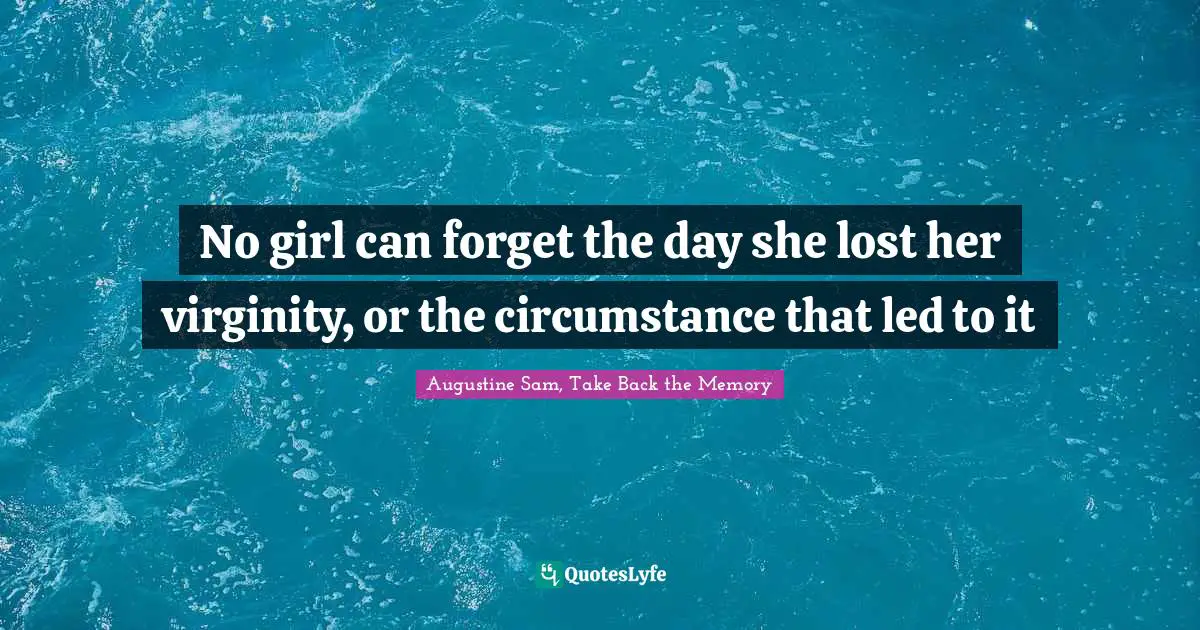 No girl can forget the day she lost her virginity, or the circumstance that led to it
