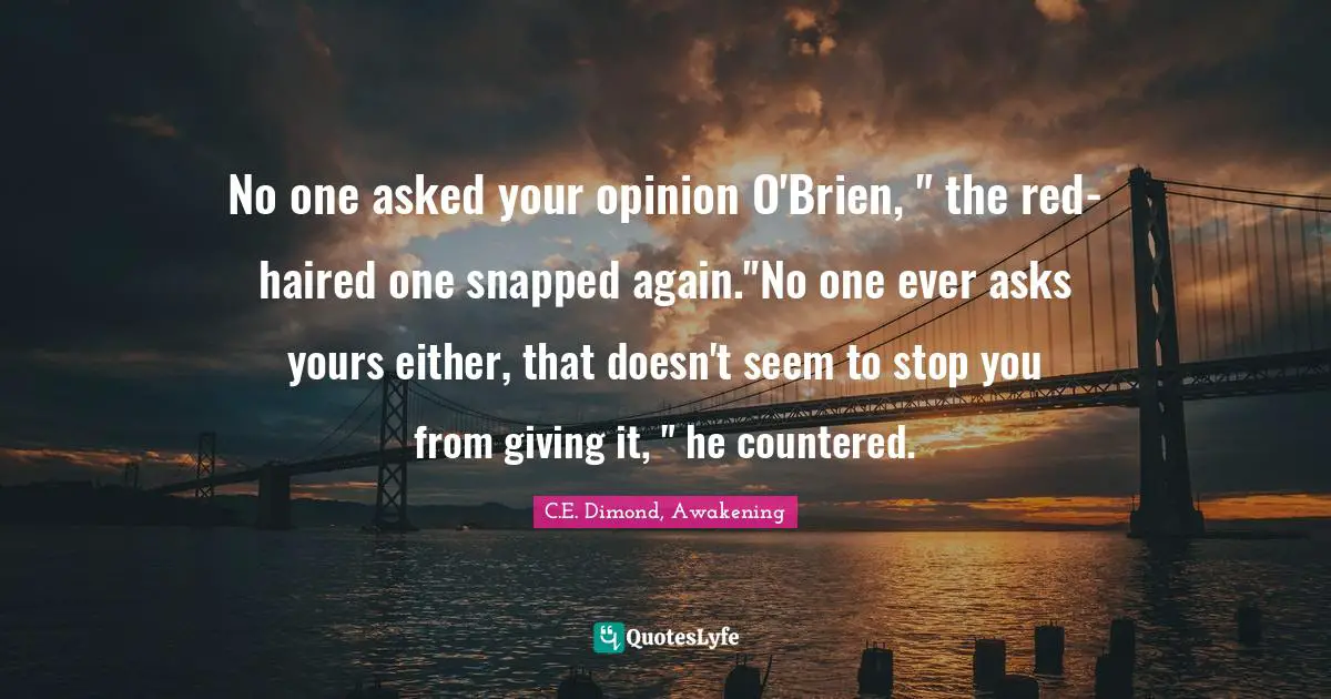 No one asked your opinion O'Brien, " the red-haired one snapped again."No one ever asks yours either, that doesn't seem to stop you from giving it, " he countered.