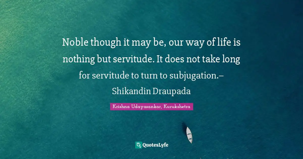 Noble though it may be, our way of life is nothing but servitude. It does not take long for servitude to turn to subjugation.– Shikandin Draupada