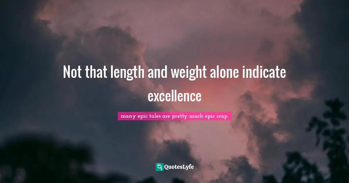 Not that length and weight alone indicate excellence