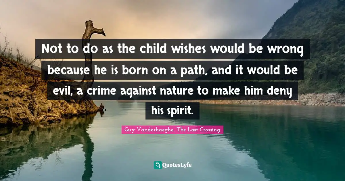 Not to do as the child wishes would be wrong because he is born on a path, and it would be evil, a crime against nature to make him deny his spirit.