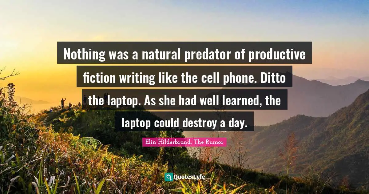 Nothing was a natural predator of productive fiction writing like the cell phone. Ditto the laptop. As she had well learned, the laptop could destroy a day.