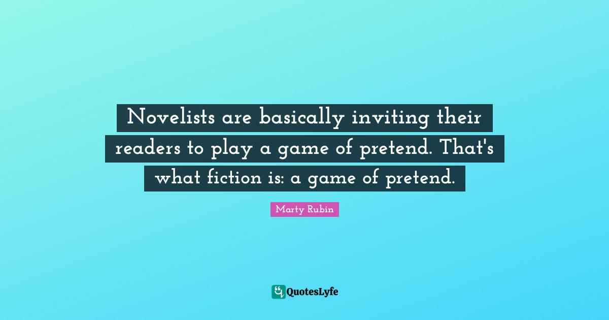 Novelists are basically inviting their readers to play a game of pretend. That's what fiction is: a game of pretend.