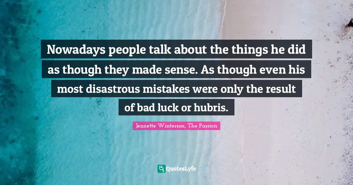 Nowadays people talk about the things he did as though they made sense. As though even his most disastrous mistakes were only the result of bad luck or hubris.