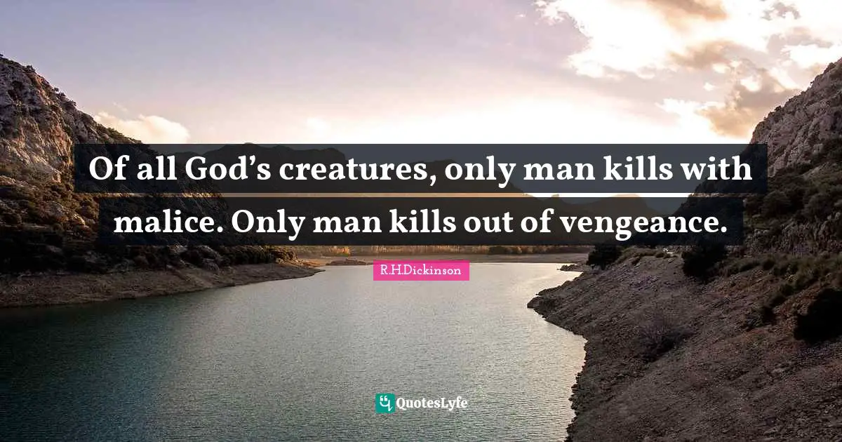 Of all God’s creatures, only man kills with malice. Only man kills out of vengeance.