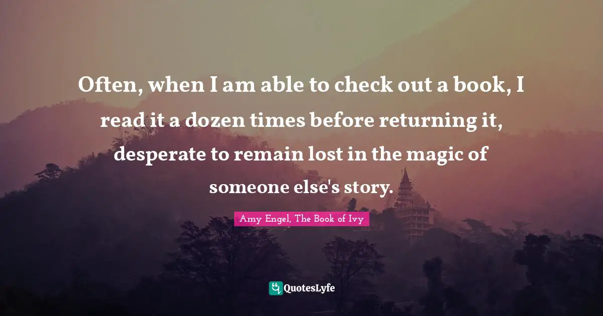Often, when I am able to check out a book, I read it a dozen times before returning it, desperate to remain lost in the magic of someone else's story.