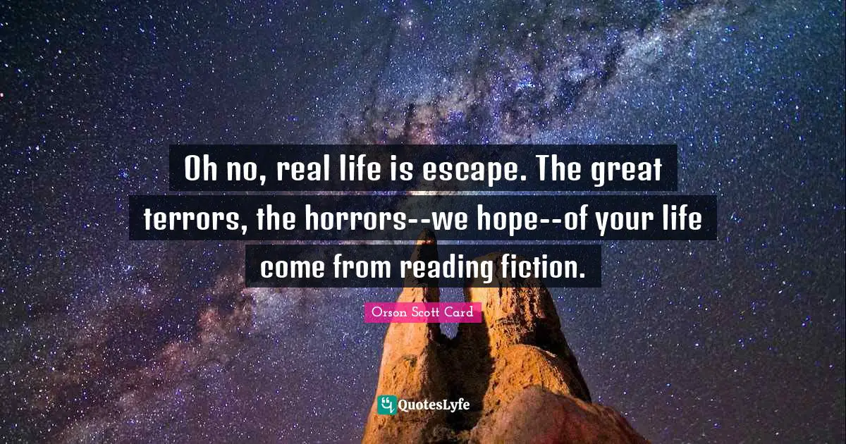 Oh no, real life is escape. The great terrors, the horrors--we hope--of your life come from reading fiction.