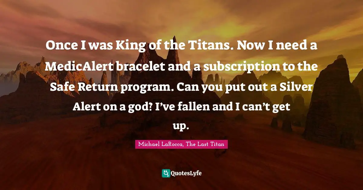 Once I was King of the Titans. Now I need a MedicAlert bracelet and a subscription to the Safe Return program. Can you put out a Silver Alert on a god? I’ve fallen and I can’t get up.