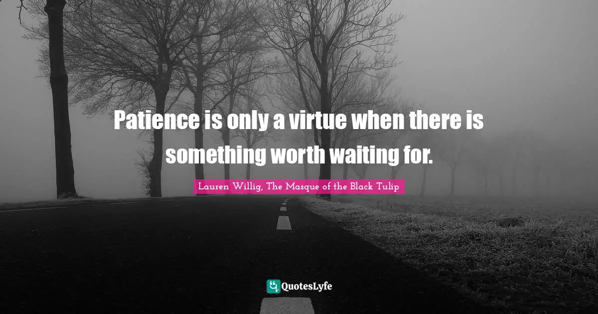 Patience is only a virtue when there is something worth waiting for.