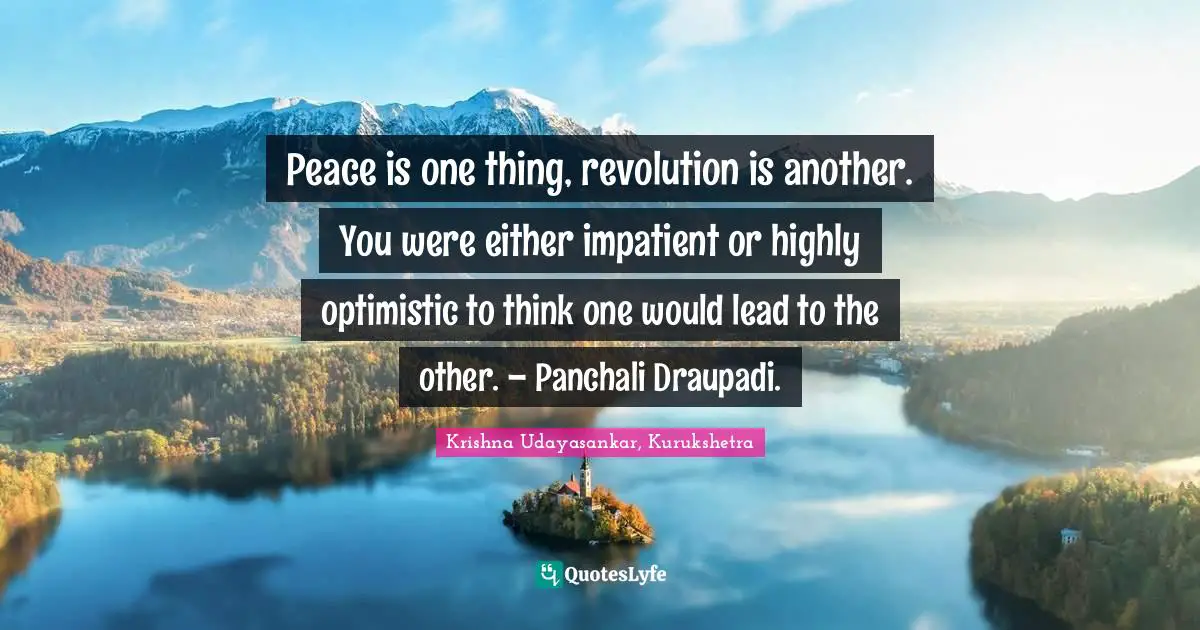 Peace is one thing, revolution is another. You were either impatient or highly optimistic to think one would lead to the other. – Panchali Draupadi.