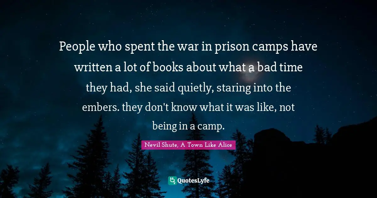 People who spent the war in prison camps have written a lot of books about what a bad time they had, she said quietly, staring into the embers. they don't know what it was like, not being in a camp.