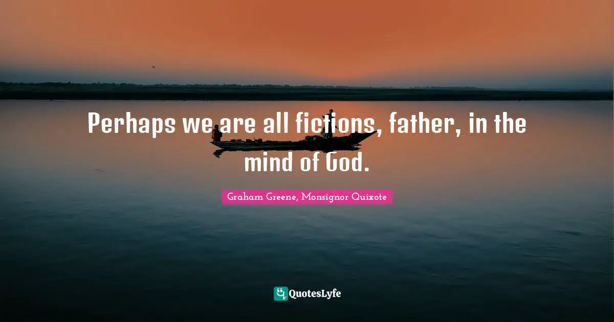 Perhaps we are all fictions, father, in the mind of God.