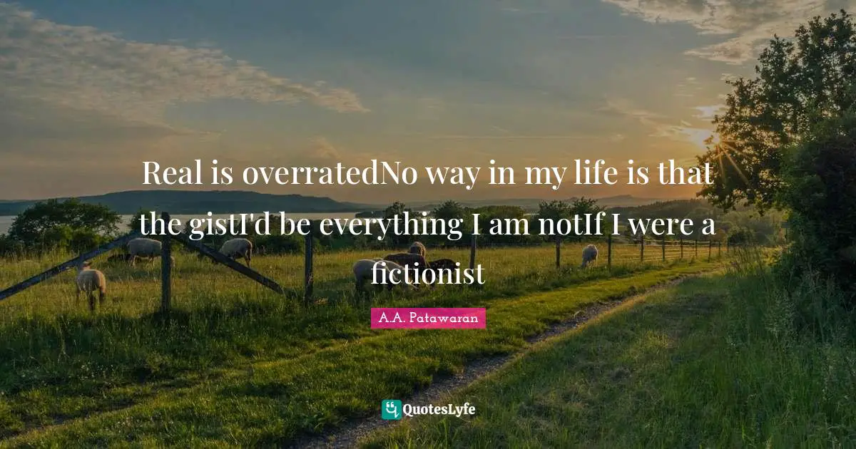 Real is overratedNo way in my life is that the gistI'd be everything I am notIf I were a fictionist