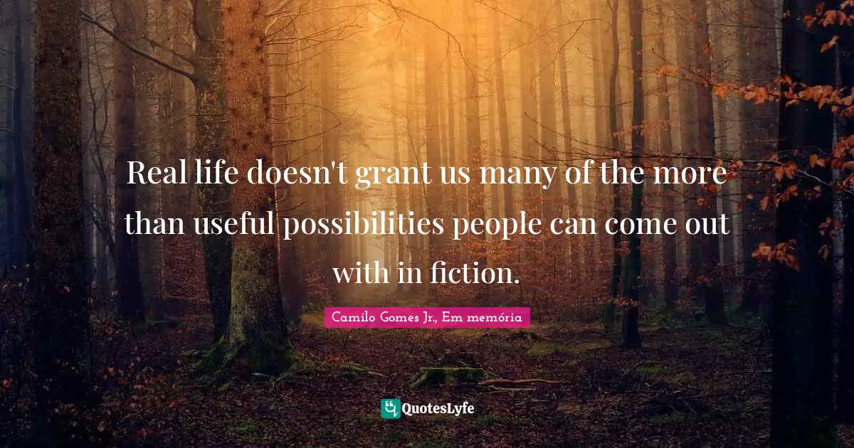 Real life doesn't grant us many of the more than useful possibilities people can come out with in fiction.