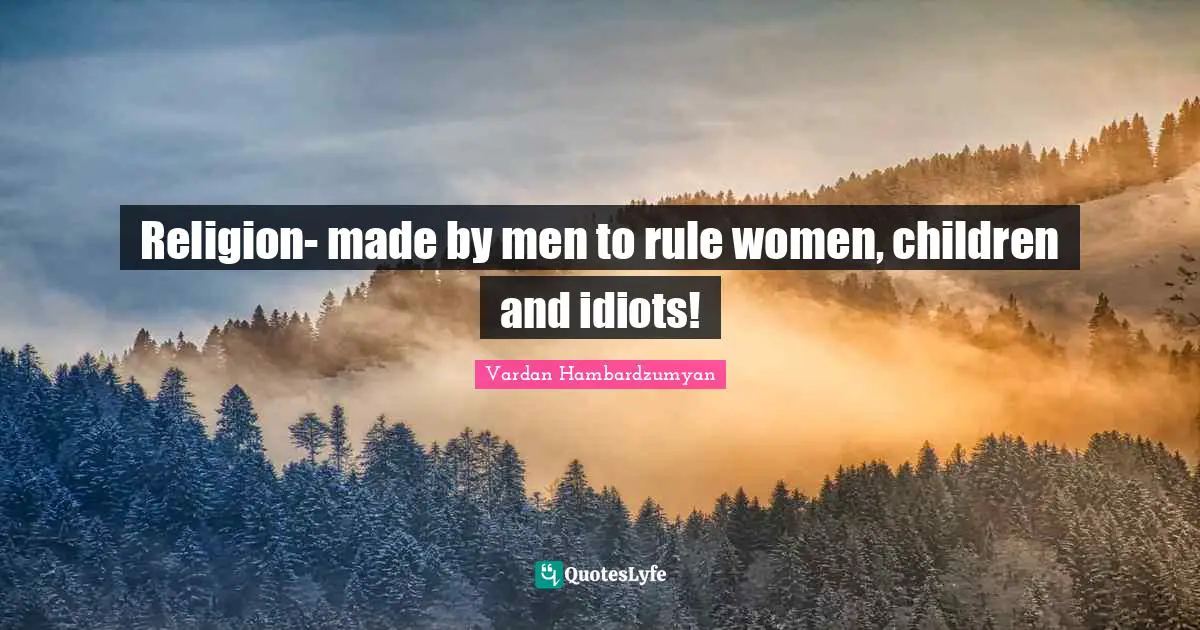 Religion- made by men to rule women, children and idiots!