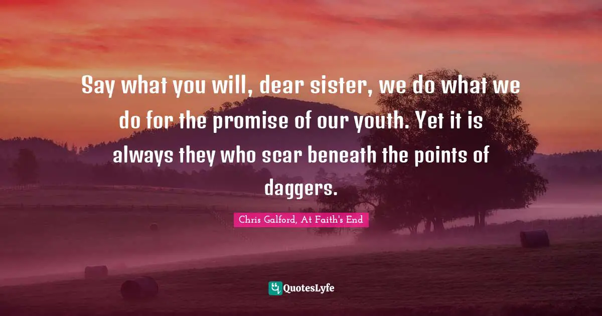 Say what you will, dear sister, we do what we do for the promise of our youth. Yet it is always they who scar beneath the points of daggers.