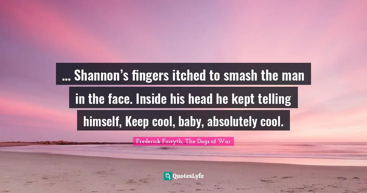… Shannon’s fingers itched to smash the man in the face. Inside his head he kept telling himself, Keep cool, baby, absolutely cool.