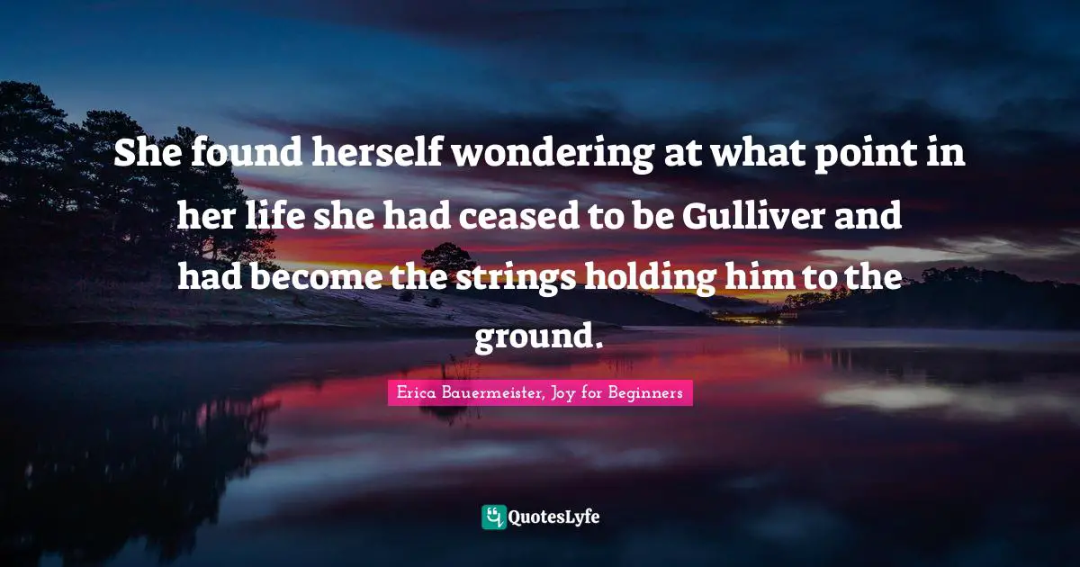 Gulliver Quotes: "She found herself wondering at what point in her life she had ceased to be Gulliver and had become the strings holding him to the ground."