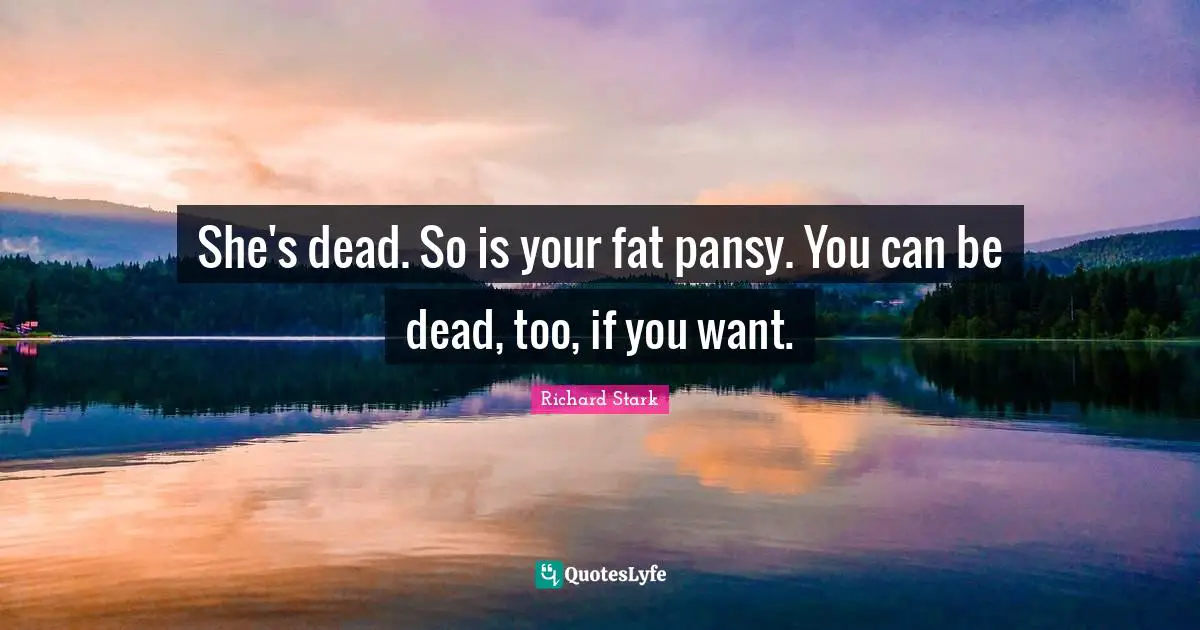 She's dead. So is your fat pansy. You can be dead, too, if you want.