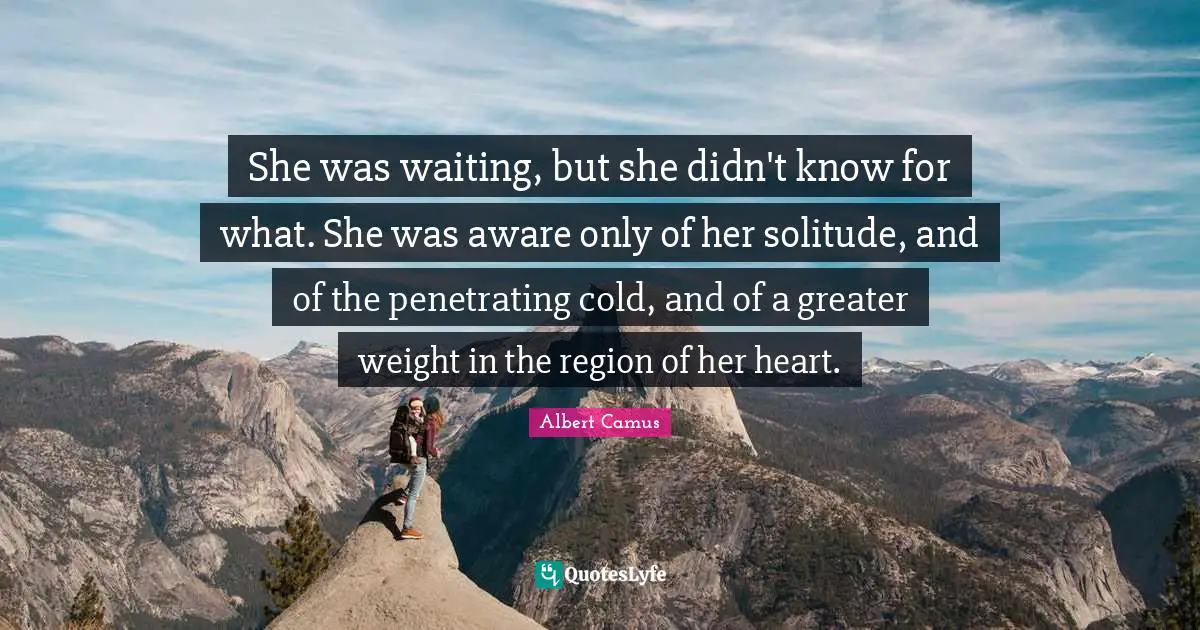 Albert Camus Quotes: "She was waiting, but she didn't know for what. She was aware only of her solitude, and of the penetrating cold, and of a greater weight in the region of her heart."