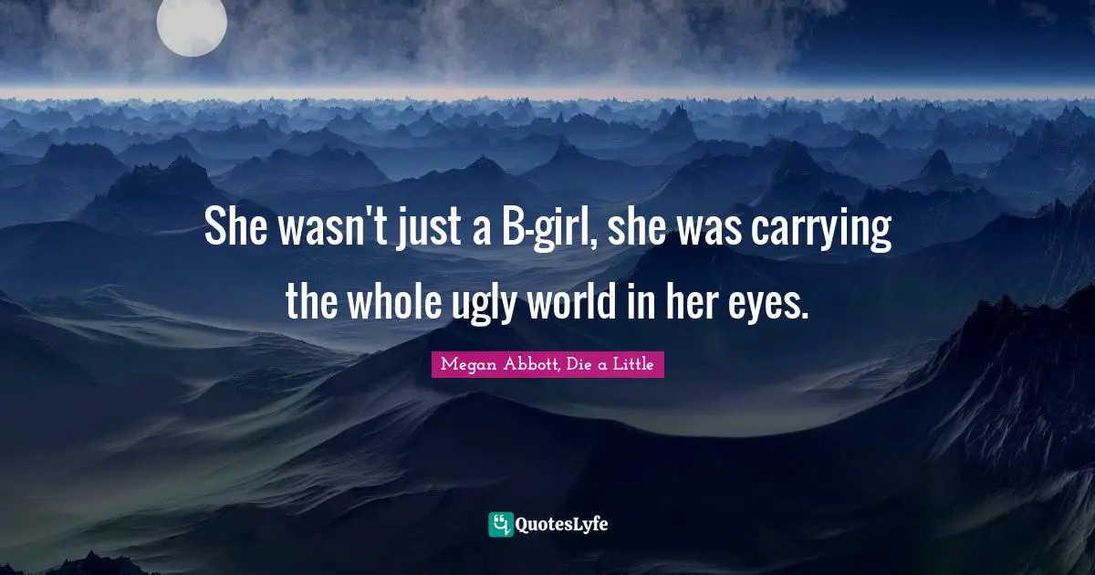 Megan Abbott, Die a Little Quotes: She wasn't just a B-girl, she was carrying the whole ugly world in her eyes.