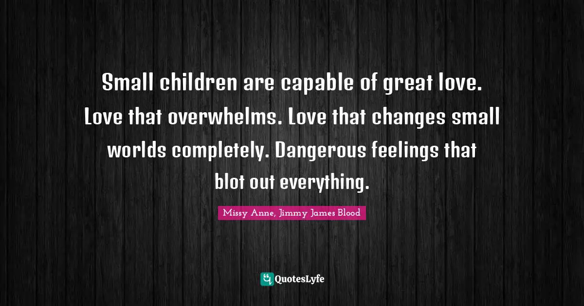 Small children are capable of great love. Love that overwhelms. Love that changes small worlds completely. Dangerous feelings that blot out everything.