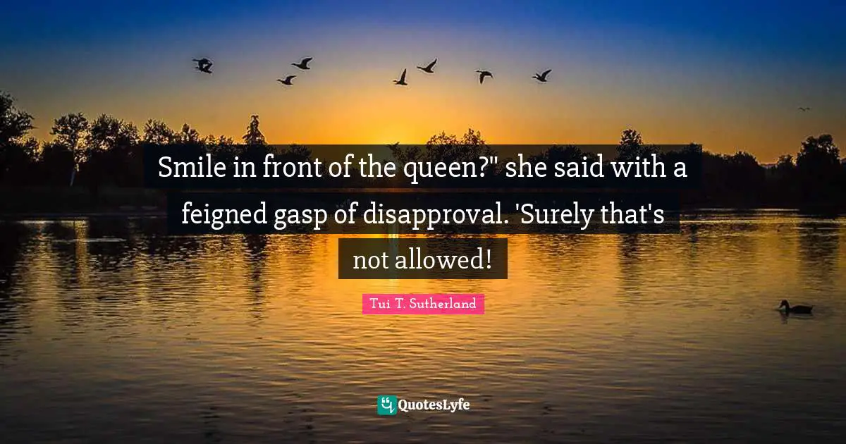 Smile in front of the queen?" she said with a feigned gasp of disapproval. 'Surely that's not allowed!