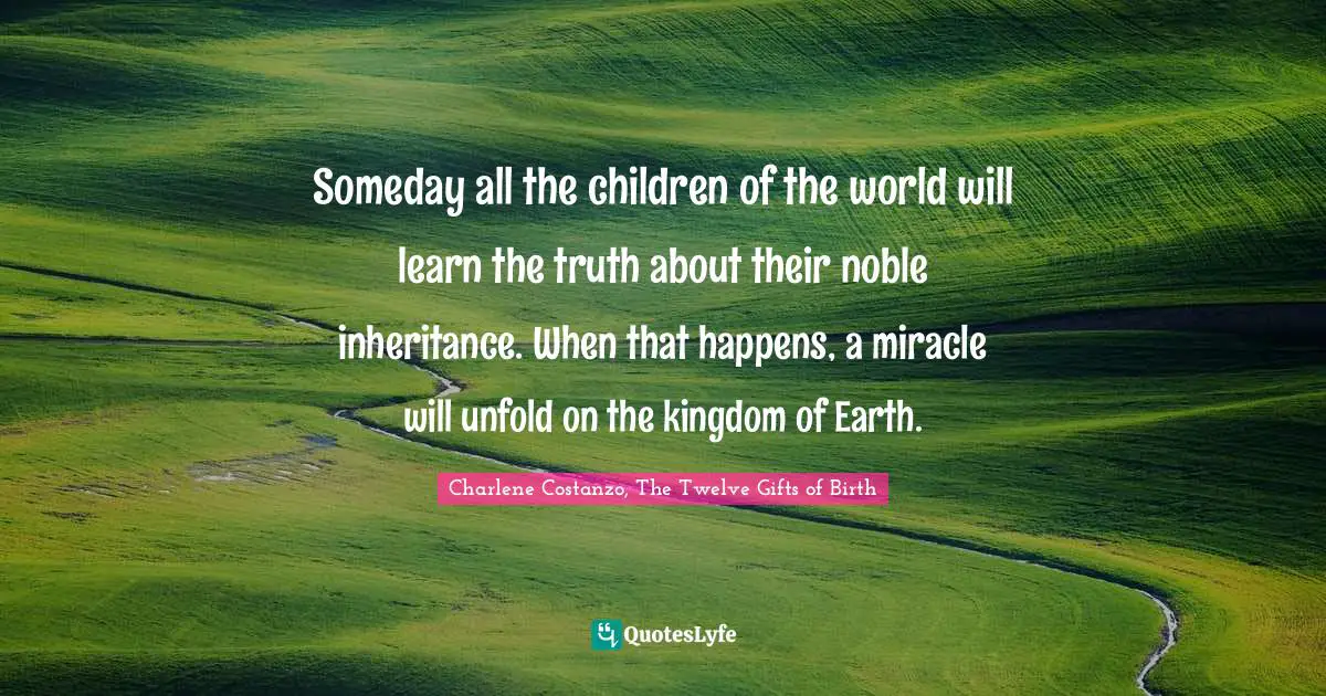 Someday all the children of the world will learn the truth about their noble inheritance. When that happens, a miracle will unfold on the kingdom of Earth.