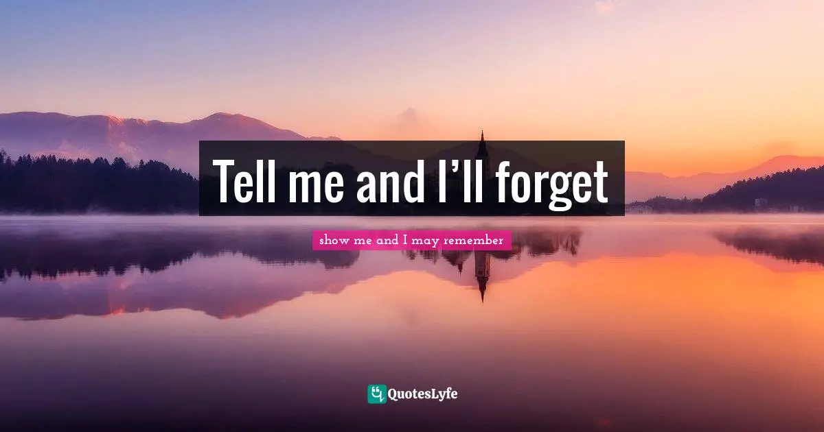 Tell me and I’ll forget