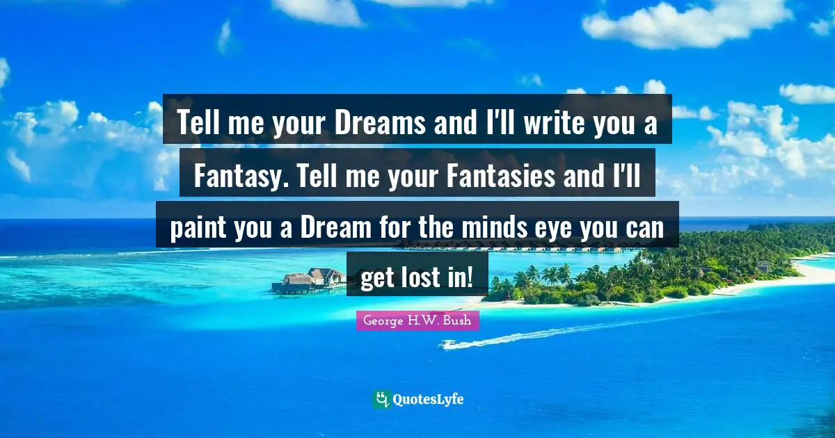 Tell me your Dreams and I'll write you a Fantasy. Tell me your Fantasies and I'll paint you a Dream for the minds eye you can get lost in!