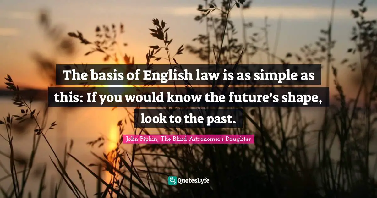 The basis of English law is as simple as this: If you would know the future’s shape, look to the past.
