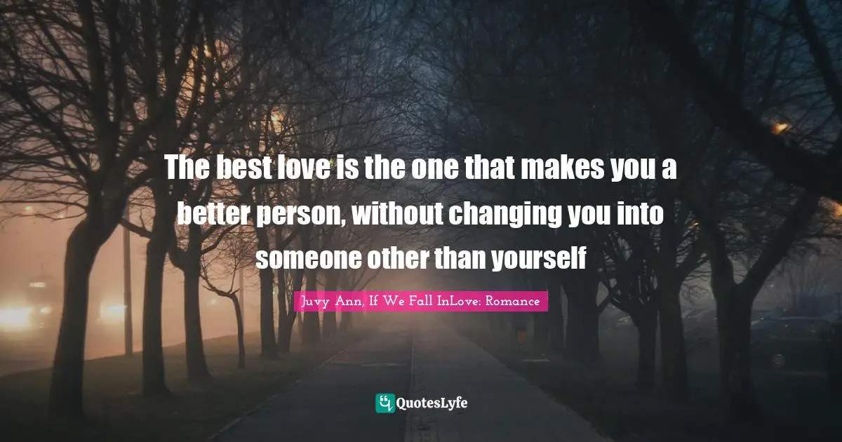 The best love is the one that makes you a better person, without changing you into someone other than yourself