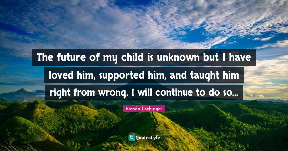 The future of my child is unknown but I have loved him, supported him, and taught him right from wrong. I will continue to do so...