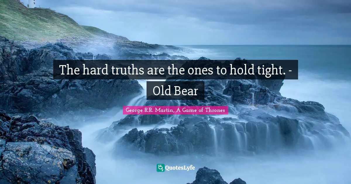 The hard truths are the ones to hold tight. - Old Bear