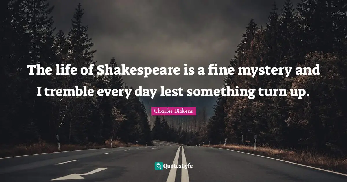 Charles Dickens Quotes: The life of Shakespeare is a fine mystery and I tremble every day lest something turn up.