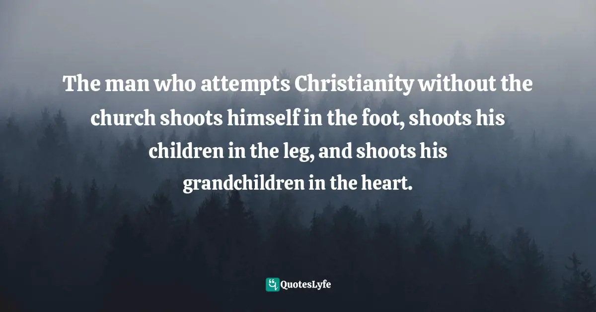 Kevin DeYoung Quotes: "The man who attempts Christianity without the church shoots himself in the foot, shoots his children in the leg, and shoots his grandchildren in the heart."