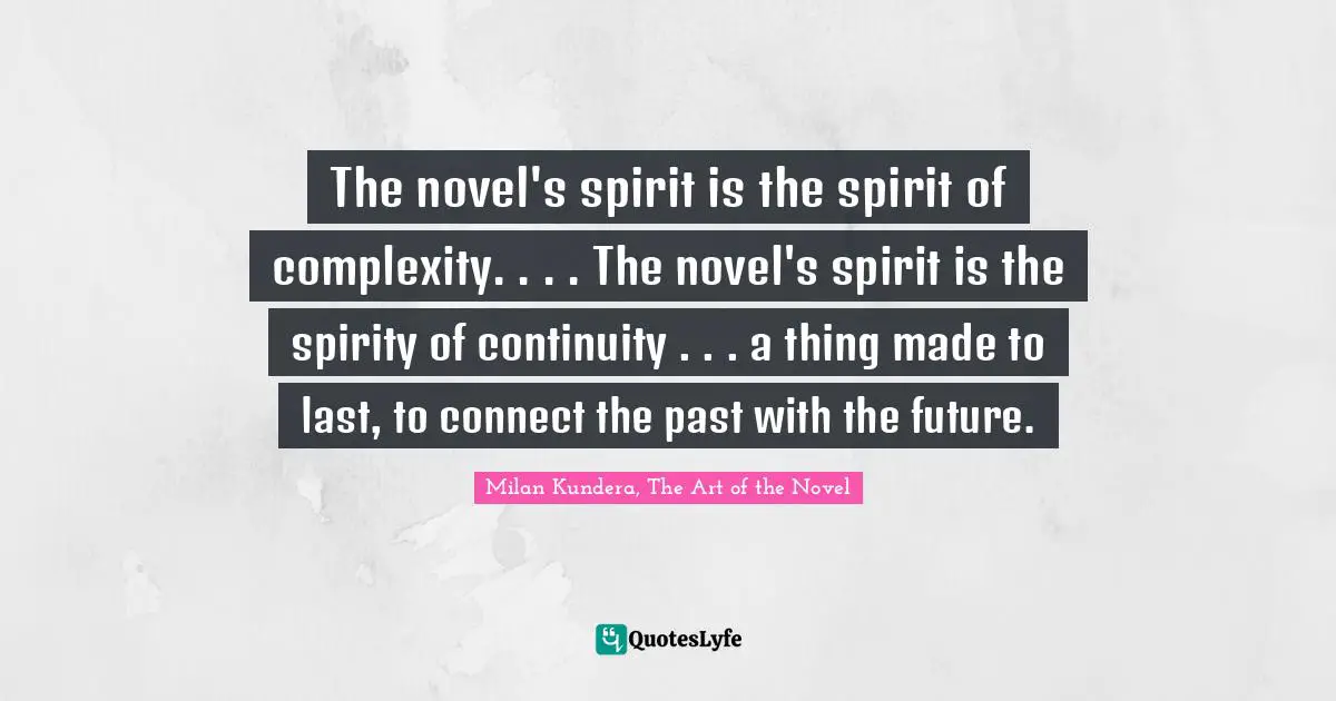 The novel's spirit is the spirit of complexity. . . . The novel's spirit is the spirity of continuity . . . a thing made to last, to connect the past with the future.