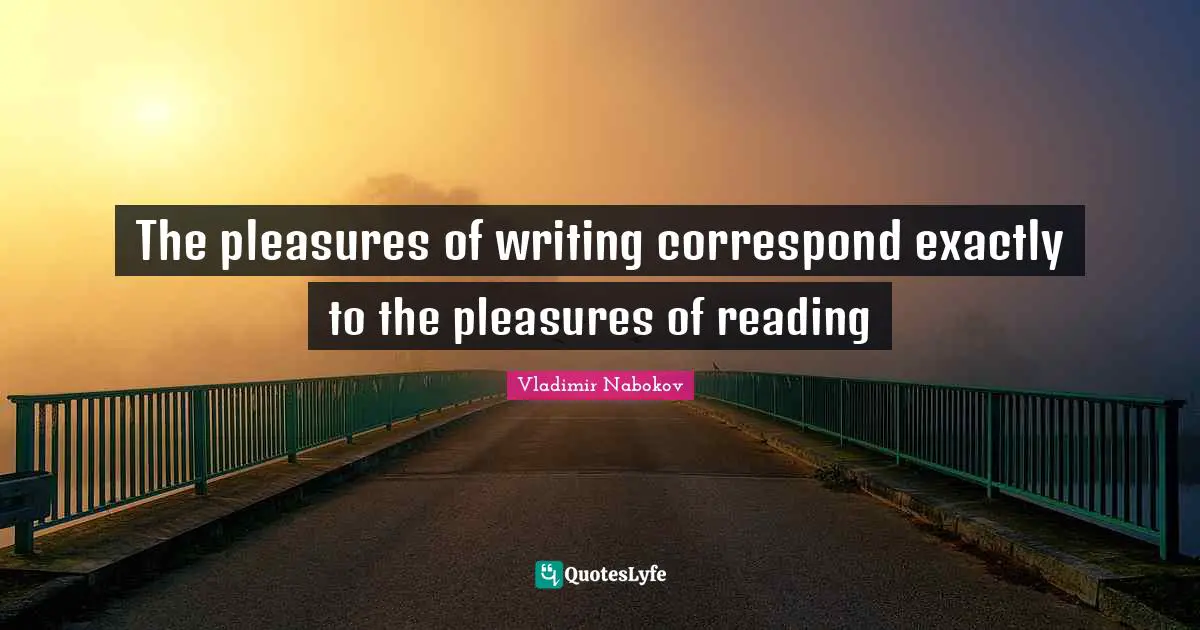 The pleasures of writing correspond exactly to the pleasures of reading
