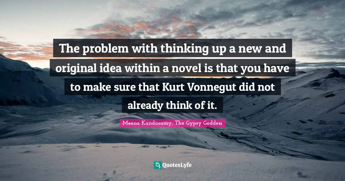 The problem with thinking up a new and original idea within a novel is that you have to make sure that Kurt Vonnegut did not already think of it.